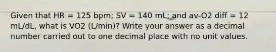 Given that HR = 125 bpm; SV = 140 mL; and av-O2 diff = 12 mL/dL, what is VO2 (L/min)? Write your answer as a decimal number carried out to one decimal place with no unit values.