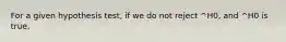 For a given hypothesis test, if we do not reject ^H0, and ^H0 is true,