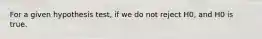 For a given hypothesis test, if we do not reject H0, and H0 is true.