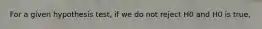 For a given hypothesis test, if we do not reject H0 and H0 is true,