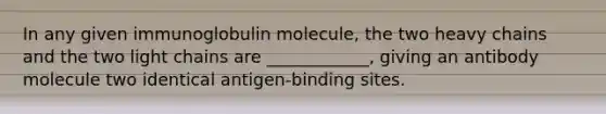 In any given immunoglobulin molecule, the two heavy chains and the two light chains are ____________, giving an antibody molecule two identical antigen-binding sites.