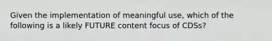 Given the implementation of meaningful use, which of the following is a likely FUTURE content focus of CDSs?