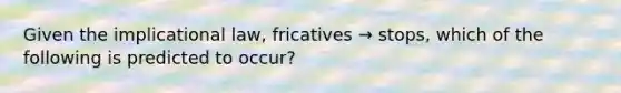 Given the implicational law, fricatives → stops, which of the following is predicted to occur?