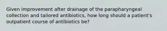 Given improvement after drainage of the parapharyngeal collection and tailored antibiotics, how long should a patient's outpatient course of antibiotics be?