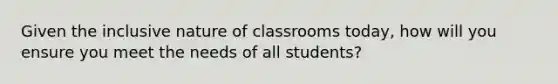 Given the inclusive nature of classrooms today, how will you ensure you meet the needs of all students?