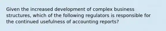 Given the increased development of complex business structures, which of the following regulators is responsible for the continued usefulness of accounting reports?