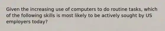 Given the increasing use of computers to do routine tasks, which of the following skills is most likely to be actively sought by US employers today?