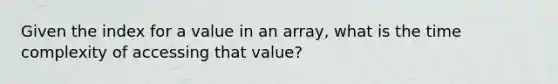 Given the index for a value in an array, what is the time complexity of accessing that value?