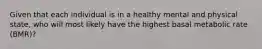 Given that each individual is in a healthy mental and physical state, who will most likely have the highest basal metabolic rate (BMR)?