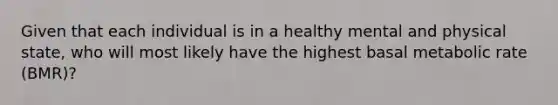 Given that each individual is in a healthy mental and physical state, who will most likely have the highest basal metabolic rate (BMR)?