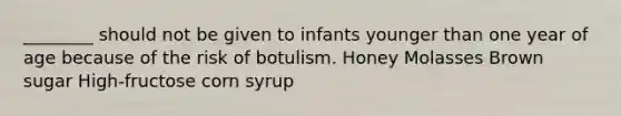 ________ should not be given to infants younger than one year of age because of the risk of botulism. Honey Molasses Brown sugar High-fructose corn syrup