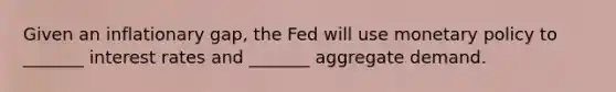 Given an inflationary gap, the Fed will use <a href='https://www.questionai.com/knowledge/kEE0G7Llsx-monetary-policy' class='anchor-knowledge'>monetary policy</a> to _______ interest rates and _______ aggregate demand.