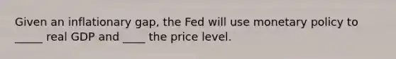 Given an inflationary gap, the Fed will use monetary policy to _____ real GDP and ____ the price level.