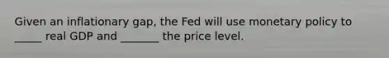 Given an inflationary gap, the Fed will use monetary policy to _____ real GDP and _______ the price level.