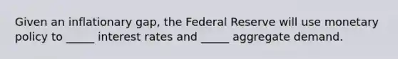 Given an inflationary gap, the Federal Reserve will use monetary policy to _____ interest rates and _____ aggregate demand.