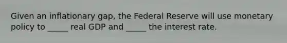 Given an inflationary gap, the Federal Reserve will use monetary policy to _____ real GDP and _____ the interest rate.