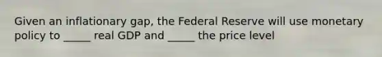 Given an inflationary gap, the Federal Reserve will use monetary policy to _____ real GDP and _____ the price level