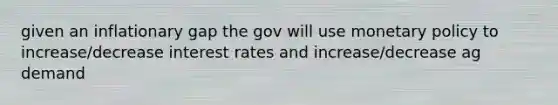 given an inflationary gap the gov will use <a href='https://www.questionai.com/knowledge/kEE0G7Llsx-monetary-policy' class='anchor-knowledge'>monetary policy</a> to increase/decrease interest rates and increase/decrease ag demand