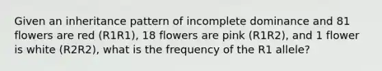 Given an inheritance pattern of incomplete dominance and 81 flowers are red (R1R1), 18 flowers are pink (R1R2), and 1 flower is white (R2R2), what is the frequency of the R1 allele?