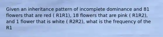 Given an inheritance pattern of incomplete dominance and 81 flowers that are red ( R1R1), 18 flowers that are pink ( R1R2), and 1 flower that is white ( R2R2), what is the frequency of the R1