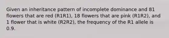 Given an inheritance pattern of incomplete dominance and 81 flowers that are red (R1R1), 18 flowers that are pink (R1R2), and 1 flower that is white (R2R2), the frequency of the R1 allele is 0.9.