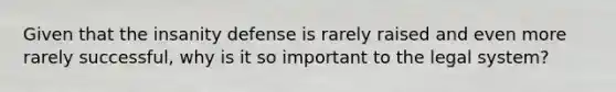 Given that the insanity defense is rarely raised and even more rarely successful, why is it so important to the legal system?