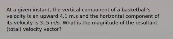 At a given instant, the vertical component of a basketball's velocity is an upward 4.1 m.s and the horizontal component of its velocity is 3..5 m/s. What is the magnitude of the resultant (total) velocity vector?