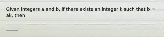 Given integers a and b, if there exists an integer k such that b = ak, then ______________________________________________________________________.