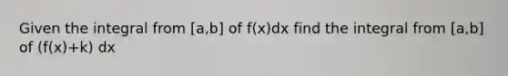 Given the integral from [a,b] of f(x)dx find the integral from [a,b] of (f(x)+k) dx