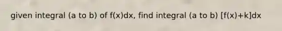 given integral (a to b) of f(x)dx, find integral (a to b) [f(x)+k]dx