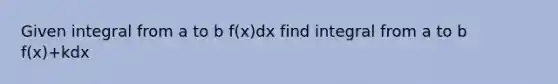 Given integral from a to b f(x)dx find integral from a to b f(x)+kdx