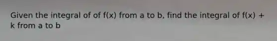 Given the integral of of f(x) from a to b, find the integral of f(x) + k from a to b