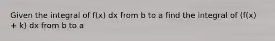 Given the integral of f(x) dx from b to a find the integral of (f(x) + k) dx from b to a