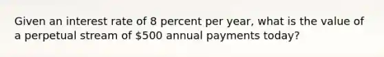 Given an interest rate of 8 percent per year, what is the value of a perpetual stream of 500 annual payments today?