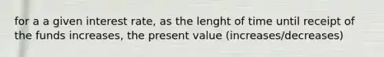 for a a given interest rate, as the lenght of time until receipt of the funds increases, the present value (increases/decreases)