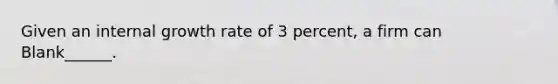 Given an internal growth rate of 3 percent, a firm can Blank______.