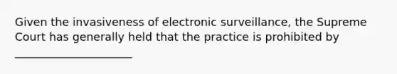 Given the invasiveness of electronic surveillance, the Supreme Court has generally held that the practice is prohibited by _____________________​