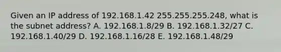 Given an IP address of 192.168.1.42 255.255.255.248, what is the subnet address? A. 192.168.1.8/29 B. 192.168.1.32/27 C. 192.168.1.40/29 D. 192.168.1.16/28 E. 192.168.1.48/29