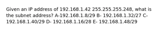 Given an IP address of 192.168.1.42 255.255.255.248, what is the subnet address? A-192.168.1.8/29 B- 192.168.1.32/27 C-192.168.1.40/29 D- 192.168.1.16/28 E- 192.168.1.48/29