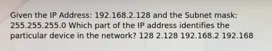 Given the IP Address: 192.168.2.128 and the Subnet mask: 255.255.255.0 Which part of the IP address identifies the particular device in the network? 128 2.128 192.168.2 192.168