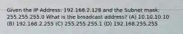 Given the IP Address: 192.168.2.128 and the Subnet mask: 255.255.255.0 What is the broadcast address? (A) 10.10.10.10 (B) 192.168.2.255 (C) 255.255.255.1 (D) 192.168.255.255