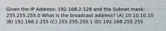 Given the IP Address: 192.168.2.128 and the Subnet mask: 255.255.255.0 What is the broadcast address? (A) 10.10.10.10 (B) 192.168.2.255 (C) 255.255.255.1 (D) 192.168.255.255