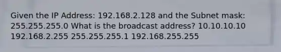 Given the IP Address: 192.168.2.128 and the Subnet mask: 255.255.255.0 What is the broadcast address? 10.10.10.10 192.168.2.255 255.255.255.1 192.168.255.255