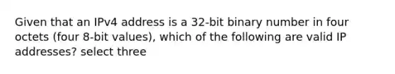 Given that an IPv4 address is a 32-bit binary number in four octets (four 8-bit values), which of the following are valid IP addresses? select three