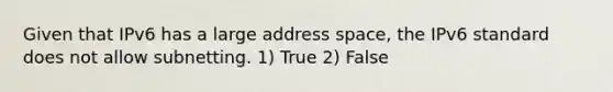 Given that IPv6 has a large address space, the IPv6 standard does not allow subnetting. 1) True 2) False