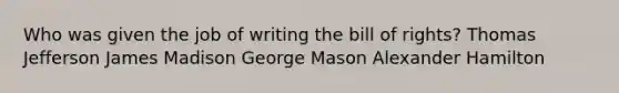 Who was given the job of writing the bill of rights? Thomas Jefferson James Madison George Mason Alexander Hamilton