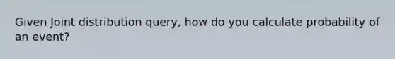 Given Joint distribution query, how do you calculate probability of an event?