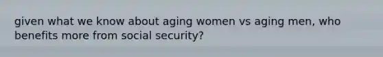 given what we know about aging women vs aging men, who benefits more from social security?