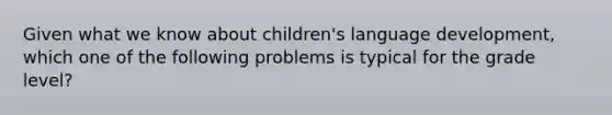 Given what we know about children's language development, which one of the following problems is typical for the grade level?