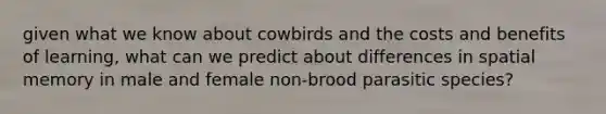 given what we know about cowbirds and the costs and benefits of learning, what can we predict about differences in spatial memory in male and female non-brood parasitic species?